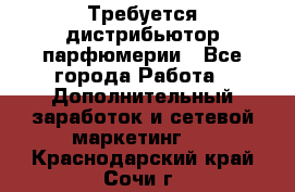 Требуется дистрибьютор парфюмерии - Все города Работа » Дополнительный заработок и сетевой маркетинг   . Краснодарский край,Сочи г.